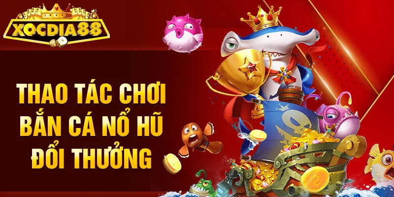 Thao tác chơi bắn cá nổ hũ đổi thưởng